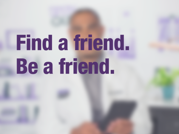 Video thumbnail of doctor with text overlay reading "Find a friend. Be a friend."